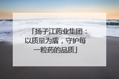 扬子江药业集团：以质量为盾，守护每一粒药的品质