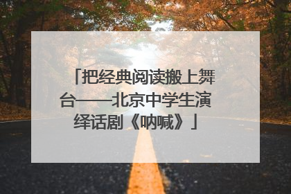 把经典阅读搬上舞台——北京中学生演绎话剧《呐喊》