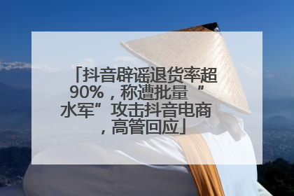 抖音辟谣退货率超90%，称遭批量“水军”攻击抖音电商，高管回应