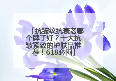 抗皱纹抗衰老哪个牌子好？十大抗皱紧致的护肤品推荐！618必囤