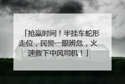 抢赢时间！半挂车蛇形走位，民警一眼辨危，火速救下中风司机！