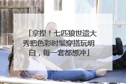 拿捏！七匹狼世遗大秀把色彩时髦穿搭玩明白，每一套都想冲