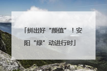 拼出好“颜值”！安阳“绿”动进行时