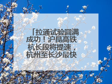 拉通试验圆满成功！沪昆高铁杭长段将提速，杭州至长沙最快3小时12分