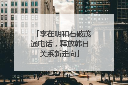 李在明和石破茂通电话，释放韩日关系新走向