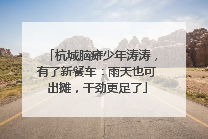杭城脑瘫少年涛涛，有了新餐车：雨天也可出摊，干劲更足了