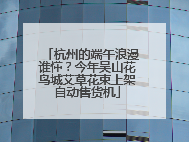 杭州的端午浪漫谁懂？今年吴山花鸟城艾草花束上架自动售货机
