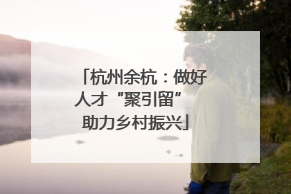 杭州余杭：做好人才“聚引留” 助力乡村振兴