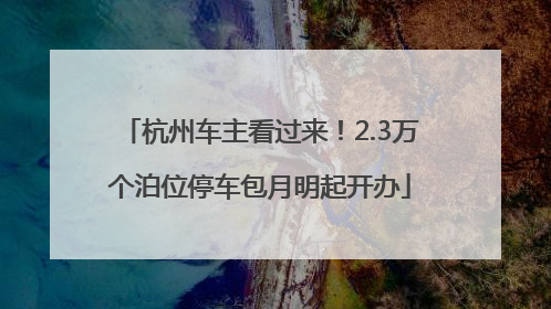 杭州车主看过来！2.3万个泊位停车包月明起开办