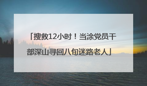 搜救12小时！当涂党员干部深山寻回八旬迷路老人