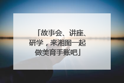 故事会、讲座、研学，来湘图一起做美育手账吧