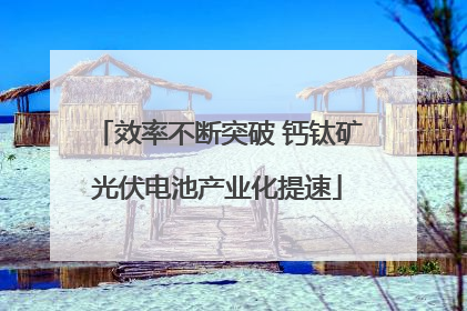 效率不断突破 钙钛矿光伏电池产业化提速