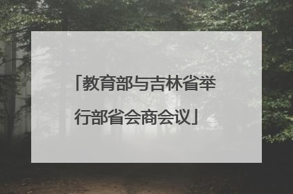 教育部与吉林省举行部省会商会议