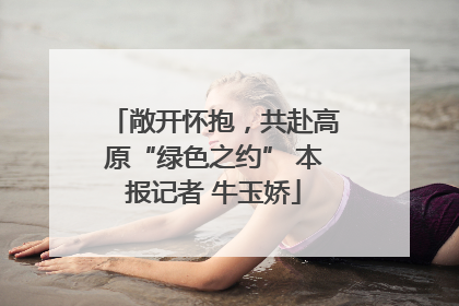 敞开怀抱，共赴高原“绿色之约” 本报记者 牛玉娇