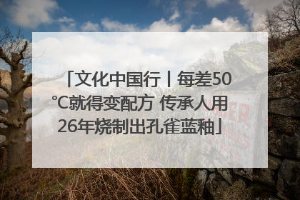 文化中国行丨每差50℃就得变配方 传承人用26年烧制出孔雀蓝釉