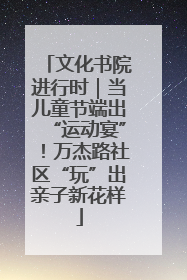 文化书院进行时｜当儿童节端出“运动宴”！万杰路社区“玩”出亲子新花样