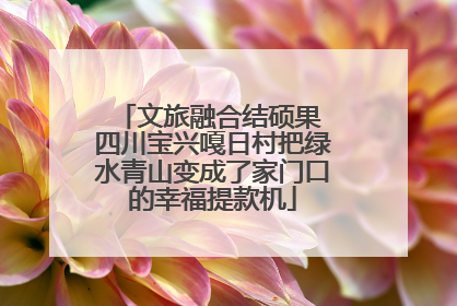 文旅融合结硕果 四川宝兴嘎日村把绿水青山变成了家门口的幸福提款机