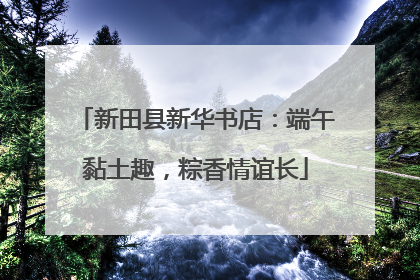 新田县新华书店：端午黏土趣，粽香情谊长