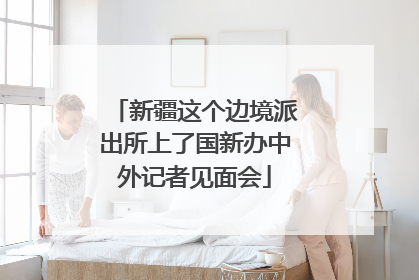新疆这个边境派出所上了国新办中外记者见面会