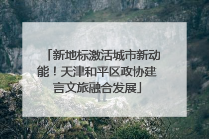 新地标激活城市新动能！天津和平区政协建言文旅融合发展