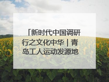 新时代中国调研行之文化中华｜青岛工人运动发源地红色文化浸人心