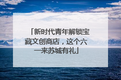 新时代青年解锁宝藏文创商店，这个六一来苏城有礼