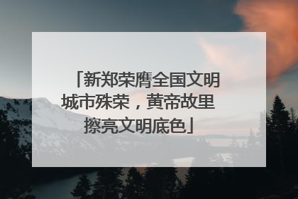 新郑荣膺全国文明城市殊荣，黄帝故里擦亮文明底色