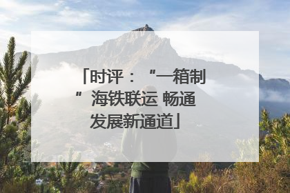 时评：“一箱制”海铁联运 畅通发展新通道