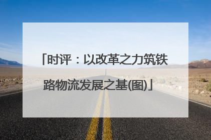 时评：以改革之力筑铁路物流发展之基(图)