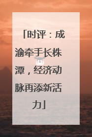 时评：成渝牵手长株潭，经济动脉再添新活力