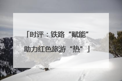 时评：铁路“赋能” 助力红色旅游“热”