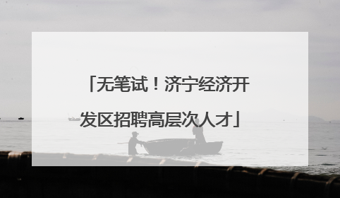 无笔试！济宁经济开发区招聘高层次人才