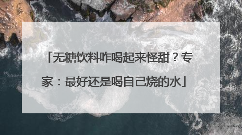 无糖饮料咋喝起来怪甜？专家：最好还是喝自己烧的水