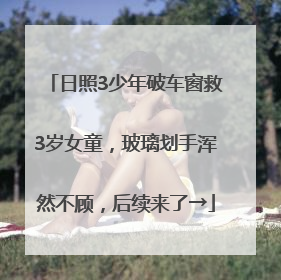 日照3少年破车窗救3岁女童，玻璃划手浑然不顾，后续来了→