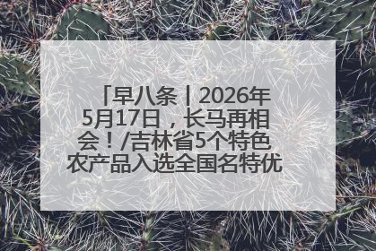 早八条丨2026年5月17日，长马再相会！/吉林省5个特色农产品入选全国名特优新农产品名录