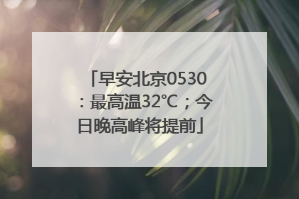 早安北京0530：最高温32℃；今日晚高峰将提前