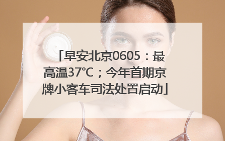 早安北京0605：最高温37℃；今年首期京牌小客车司法处置启动