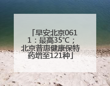 早安北京0611：最高35℃；北京普惠健康保特药增至121种