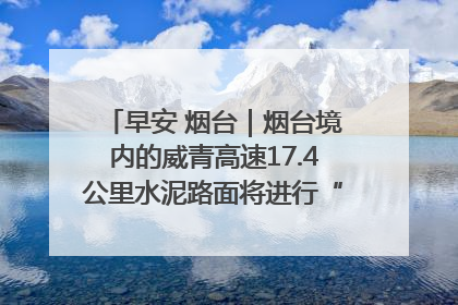 早安 烟台｜烟台境内的威青高速17.4公里水泥路面将进行“白改黑”改造
