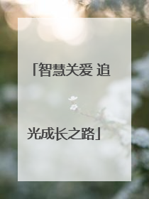 智慧关爱 追光成长之路