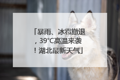 暴雨、冰雹撤退，39℃高温来袭！湖北最新天气