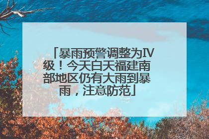 暴雨预警调整为Ⅳ级！今天白天福建南部地区仍有大雨到暴雨，注意防范