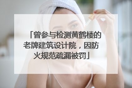 曾参与检测黄鹤楼的老牌建筑设计院，因防火规范疏漏被罚
