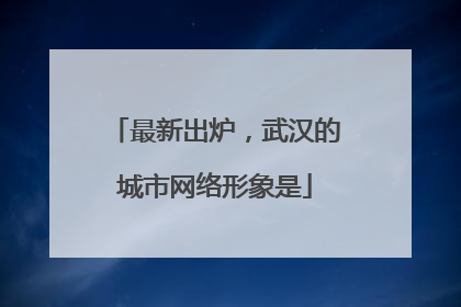 最新出炉，武汉的城市网络形象是
