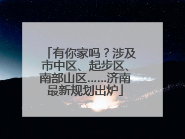 有你家吗？涉及市中区、起步区、南部山区……济南最新规划出炉