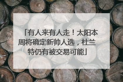 有人来有人走！太阳本周将确定新帅人选，杜兰特仍有被交易可能