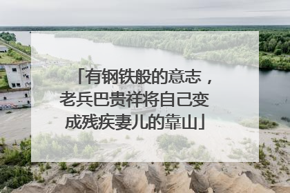 有钢铁般的意志，老兵巴贵祥将自己变成残疾妻儿的靠山