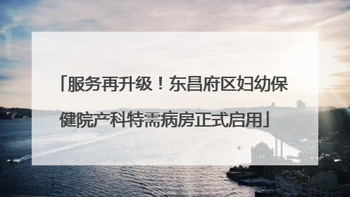 服务再升级！东昌府区妇幼保健院产科特需病房正式启用