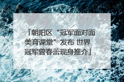 朝阳区“冠军面对面美育课堂”发布 世界冠军曾春蕾现身推介