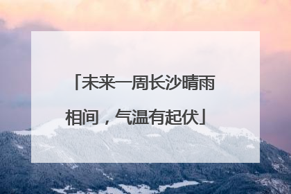未来一周长沙晴雨相间，气温有起伏